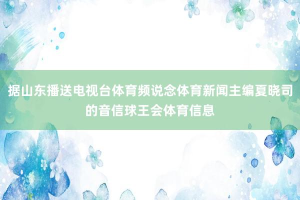 据山东播送电视台体育频说念体育新闻主编夏晓司的音信球王会体育信息